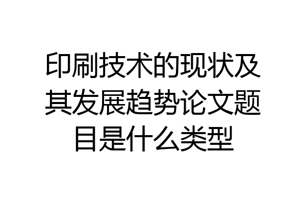 印刷技术的现状及其发展趋势论文题目是什么类型