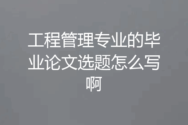 工程管理专业的毕业论文选题怎么写啊