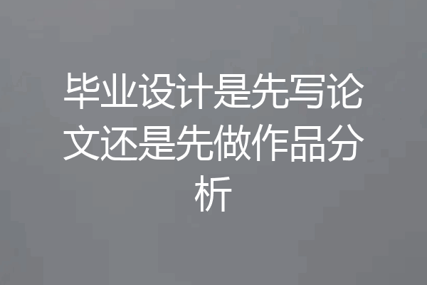 毕业设计是先写论文还是先做作品分析