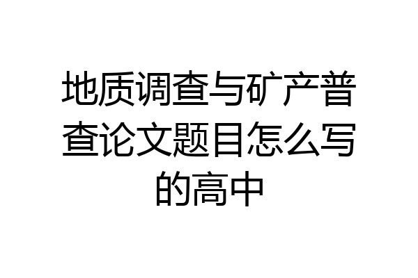 地质调查与矿产普查论文题目怎么写的高中