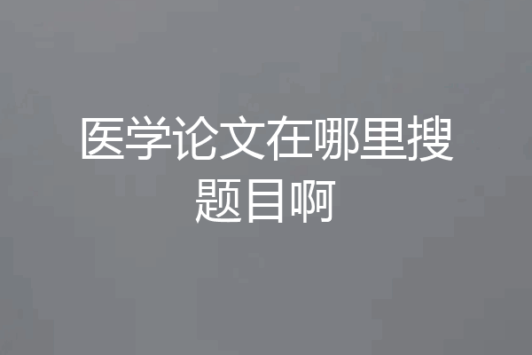 医学论文在哪里搜题目啊