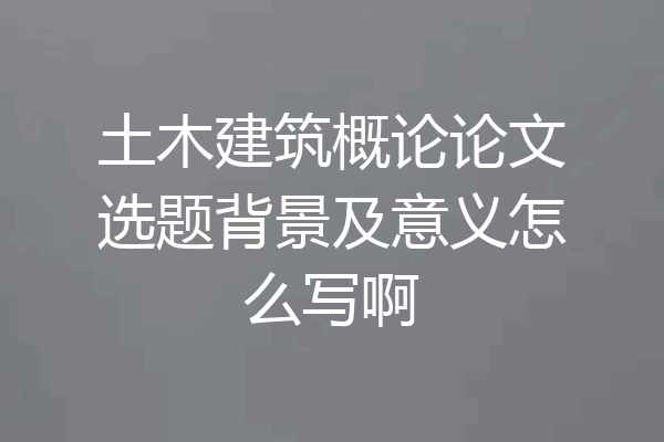 土木建筑概论论文选题背景及意义怎么写啊