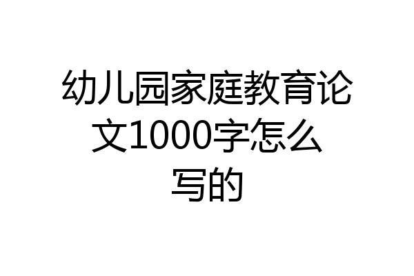 幼儿园家庭教育论文1000字怎么写的