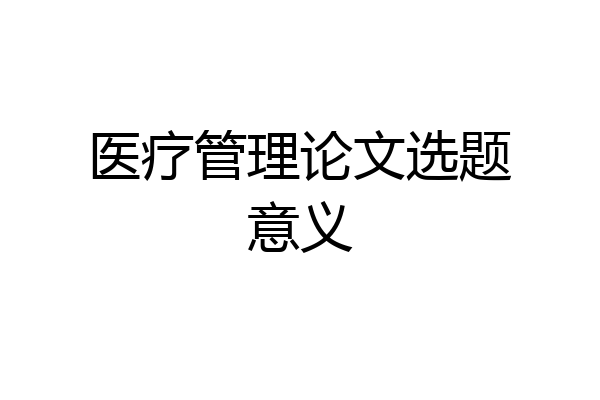 医疗管理论文选题意义