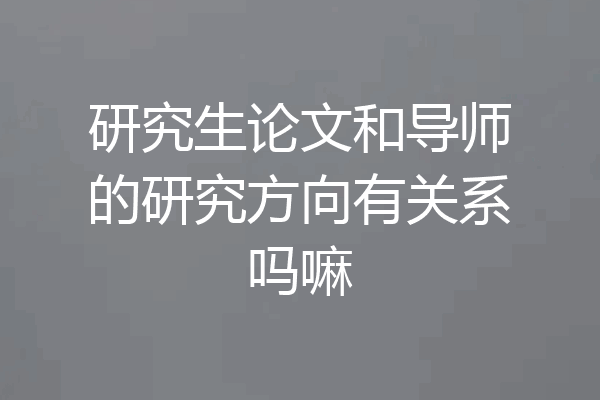 研究生论文和导师的研究方向有关系吗嘛