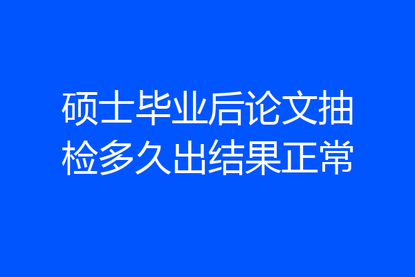 硕士毕业后论文抽检多久出结果正常