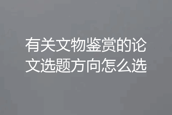 有关文物鉴赏的论文选题方向怎么选