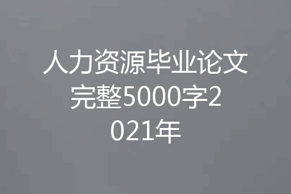 人力资源毕业论文完整5000字2021年