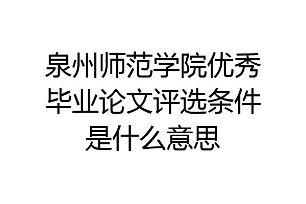泉州师范学院优秀毕业论文评选条件是什么意思