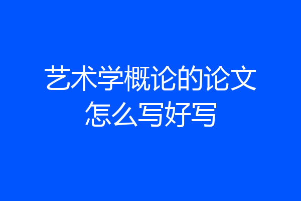 艺术学概论的论文怎么写好写