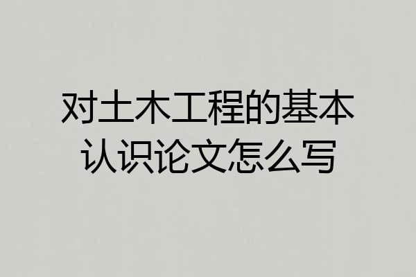 对土木工程的基本认识论文怎么写