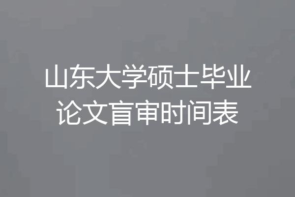 山东大学硕士毕业论文盲审时间表