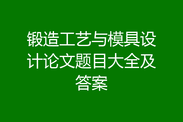锻造工艺与模具设计论文题目大全及答案