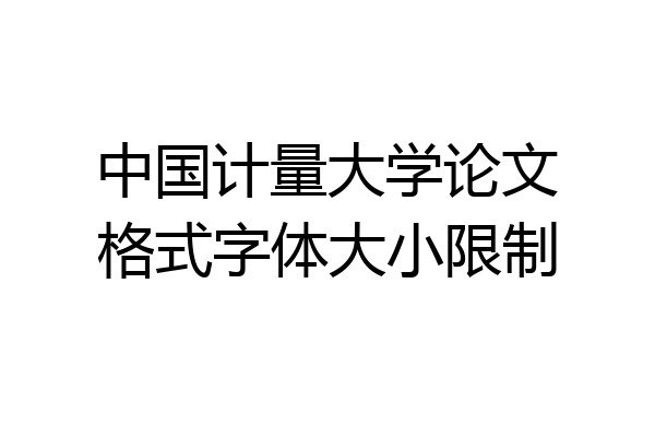 中国计量大学论文格式字体大小限制