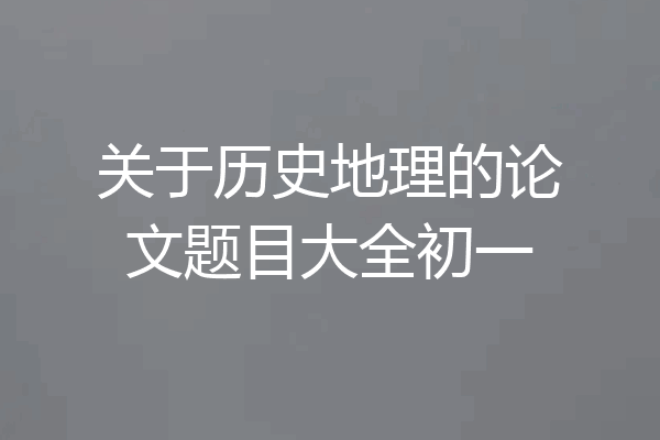 关于历史地理的论文题目大全初一