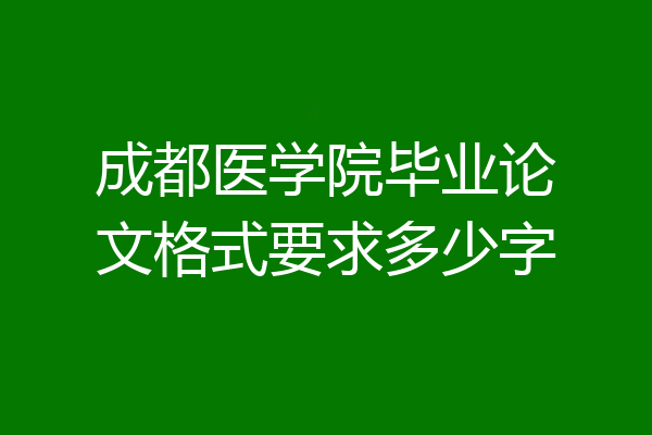 成都医学院毕业论文格式要求多少字