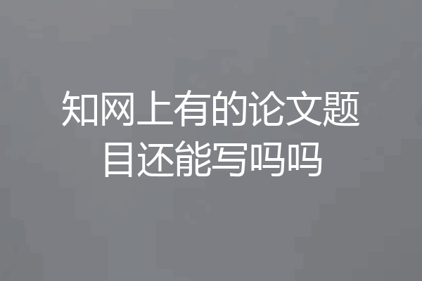 知网上有的论文题目还能写吗吗