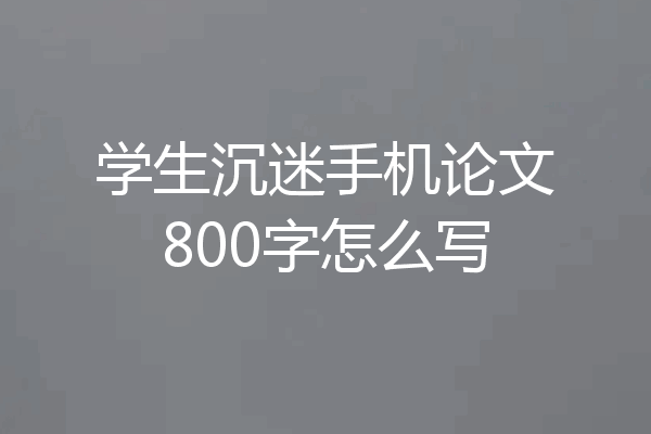 学生沉迷手机论文800字怎么写