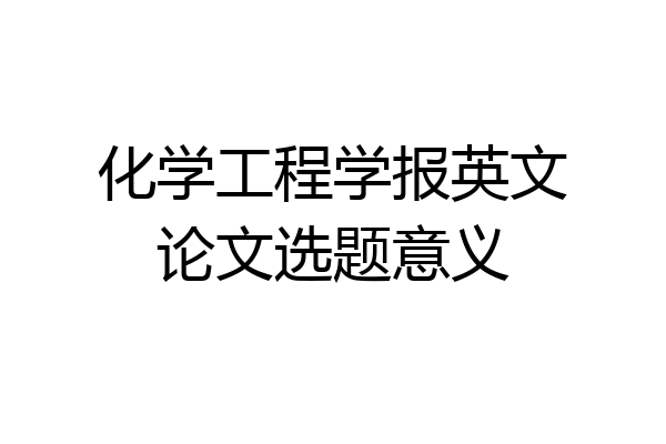 化学工程学报英文论文选题意义