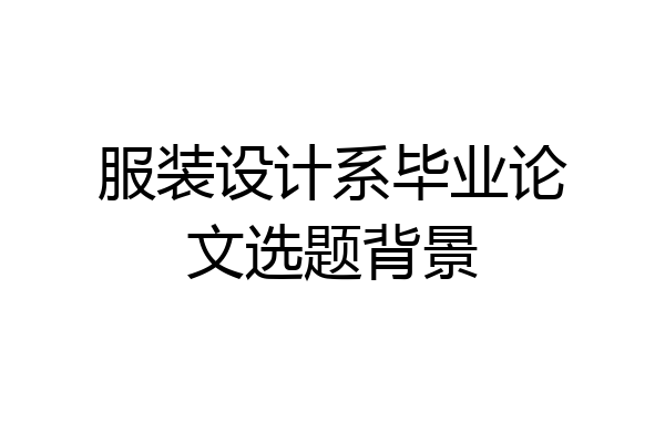 服装设计系毕业论文选题背景