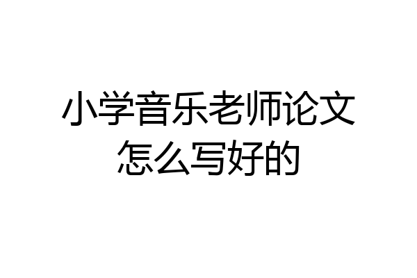 小学音乐老师论文怎么写好的