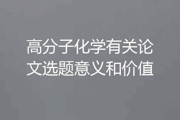 高分子化学有关论文选题意义和价值