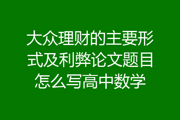 大众理财的主要形式及利弊论文题目怎么写高中数学