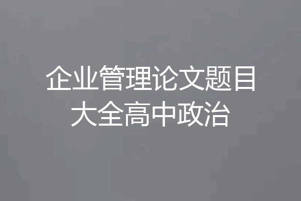 企业管理论文题目大全高中政治