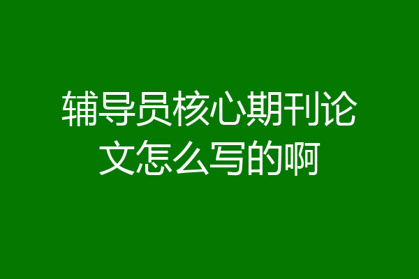 辅导员核心期刊论文怎么写的啊