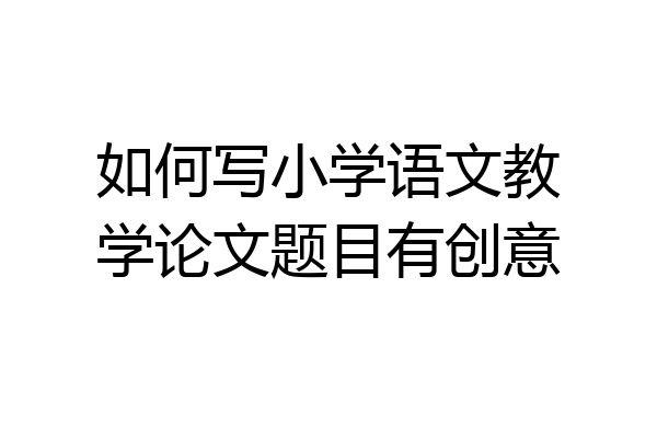 如何写小学语文教学论文题目有创意