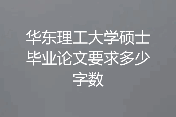华东理工大学硕士毕业论文要求多少字数