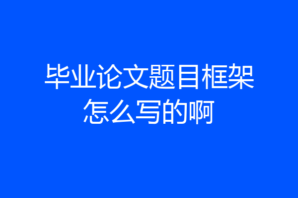 毕业论文题目框架怎么写的啊