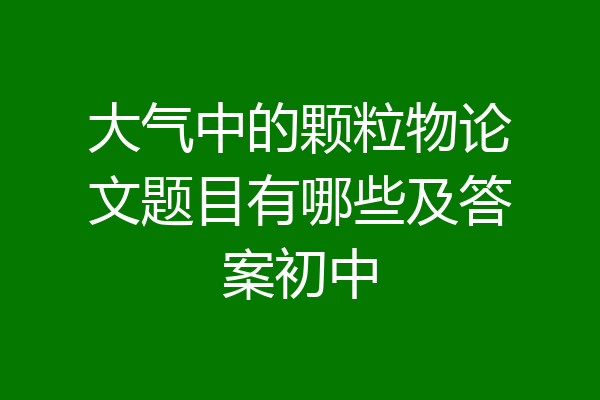 大气中的颗粒物论文题目有哪些及答案初中
