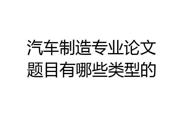 汽车制造专业论文题目有哪些类型的