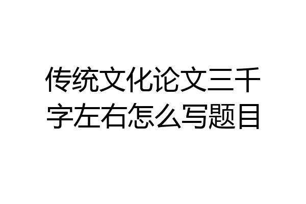 传统文化论文三千字左右怎么写题目