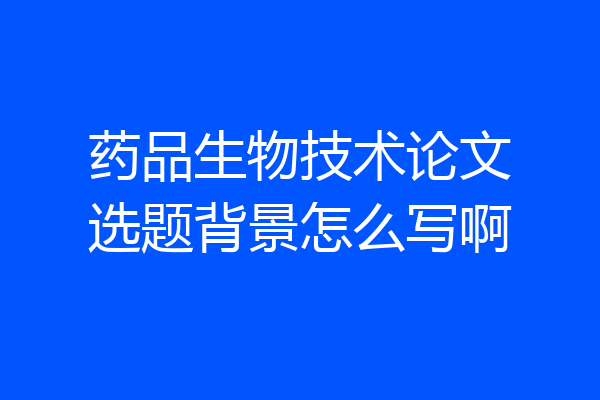 药品生物技术论文选题背景怎么写啊