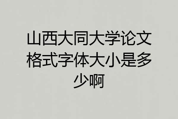 山西大同大学论文格式字体大小是多少啊