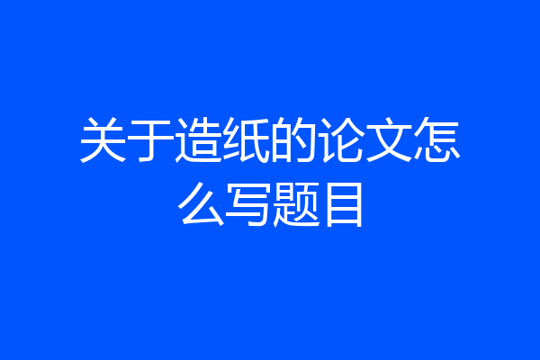 关于造纸的论文怎么写题目