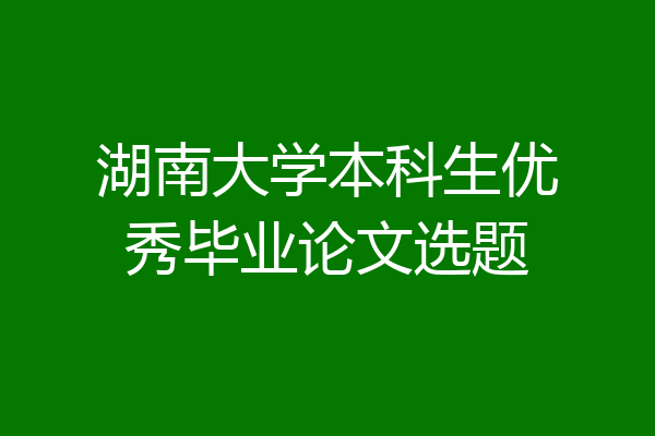 湖南大学本科生优秀毕业论文选题