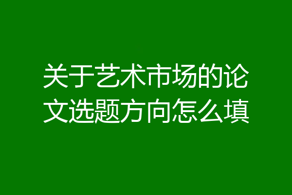 关于艺术市场的论文选题方向怎么填