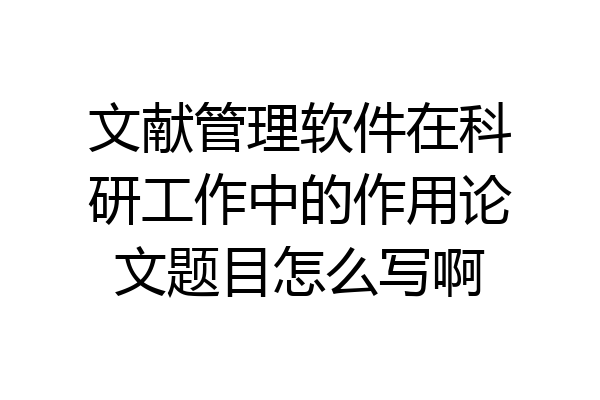 文献管理软件在科研工作中的作用论文题目怎么写啊