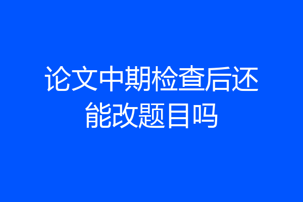 论文中期检查后还能改题目吗