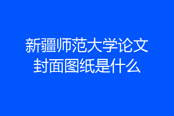 新疆师范大学论文封面图纸是什么