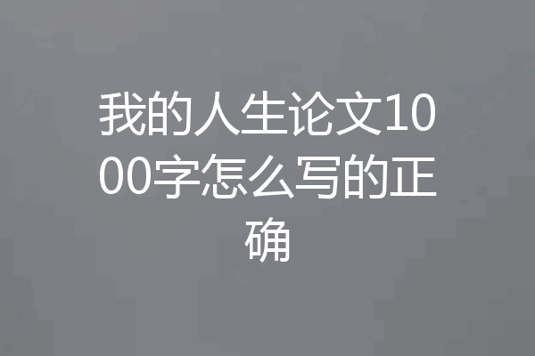 我的人生论文1000字怎么写的正确