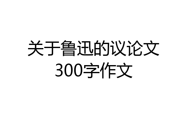 关于鲁迅的议论文300字作文