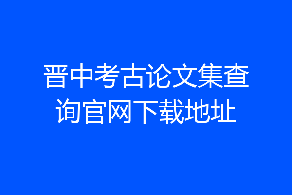 晋中考古论文集查询官网下载地址