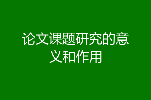 论文课题研究的意义和作用