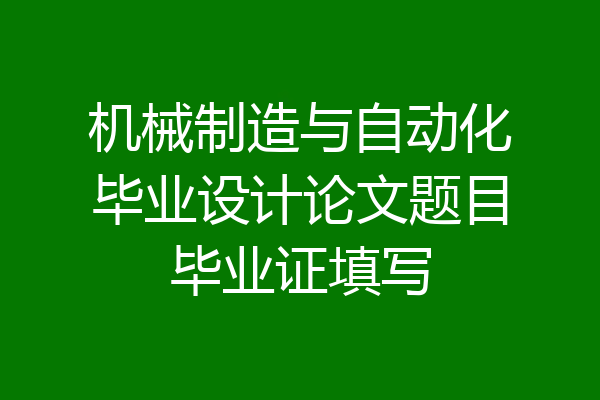 机械制造与自动化毕业设计论文题目毕业证填写