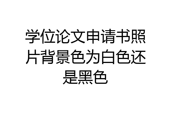 学位论文申请书照片背景色为白色还是黑色