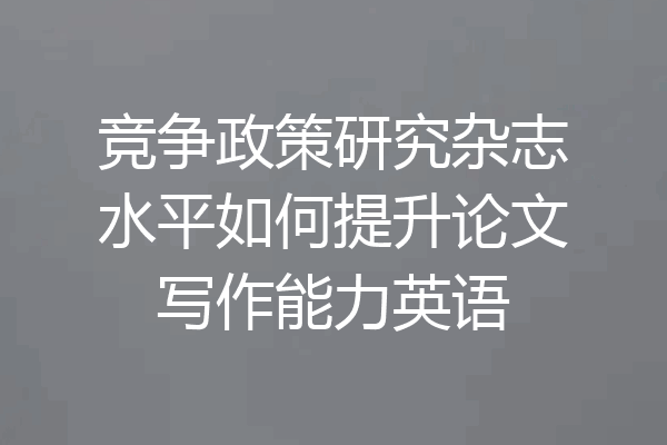 竞争政策研究杂志水平如何提升论文写作能力英语